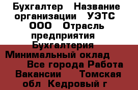 Бухгалтер › Название организации ­ УЭТС, ООО › Отрасль предприятия ­ Бухгалтерия › Минимальный оклад ­ 25 000 - Все города Работа » Вакансии   . Томская обл.,Кедровый г.